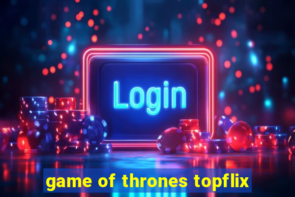 game of thrones topflix